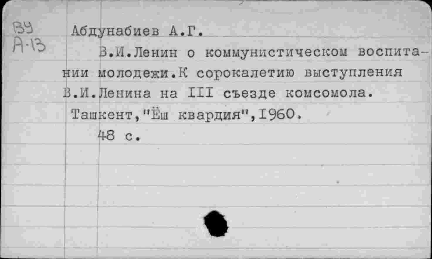 ﻿.	Абдунабиев А.Г.
A-vx	к
1 1	В.И.Ленин о коммунистическом воспита-
нии молодежи.К сорокалетию выступления В.И.Ленина на III съезде комсомола.
Ташкент,"Ёш квардия",I960.
48 с.